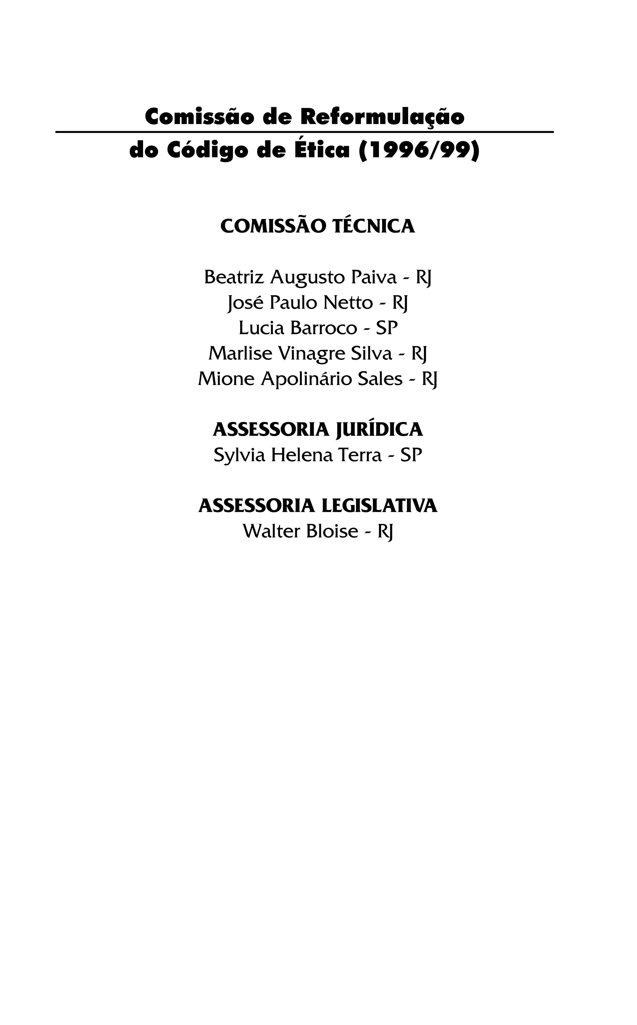 Comissão de Reformulação
do Código de Ética (1996/99)
COMISSÃO TÉCNICA
Beatriz Augusto Paiva - RJ
José Paulo Netto - RJ
Lucia Barroco - SP
Marlise Vinagre Silva - RJ
Mione Apolinário Sales - RJ
ASSESSORIA JURÍDICA
Sylvia Helena Terra - SP
ASSESSORIA LEGISLATIVA
Walter Bloise - RJ
 
