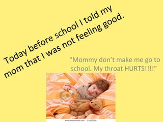 Today before school I told my mom that I was not feeling good. “ Mommy don’t make me go to school. My throat HURTS!!!!”  
