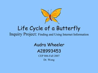 Life Cycle of a Butterfly Inquiry Project:  Finding and Using Internet Information Audra Wheeler A28993453 CEP 806-Fall 2007 Dr. Wong 