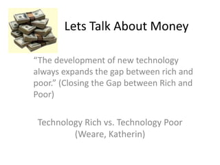 Lets Talk About Money

“The development of new technology
always expands the gap between rich and
poor.” (Closing the Gap between Rich and
Poor)

 Technology Rich vs. Technology Poor
         (Weare, Katherin)
 