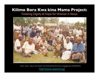 Kilimo Bora Kwa kina Mama Project:
    Fostering Dignity & Hope for Women in Kenya




   Learn more about the Center For Partnership And Civic Engagement (CEPACET)
                          http://www.cepacet.org
 