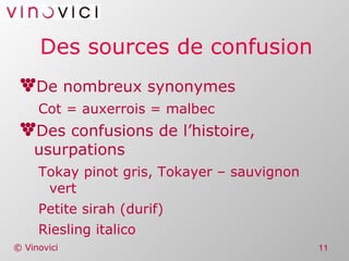 Des sources de confusion De nombreux synonymes Cot = auxerrois = malbec Des confusions de l’histoire, usurpations Tokay pinot gris, Tokayer – sauvignon vert Petite sirah (durif) Riesling italico 