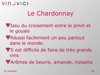 Le Chardonnay Issu du croisement entre le pinot et le gouais Réussi facilement un peu partout dans le monde. Il est difficile de faire de très grands vins Arômes de beurre, amande, noisette 