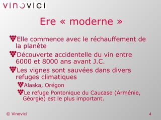 Ere « moderne » Elle commence avec le réchauffement de la planète Découverte accidentelle du vin entre  6000 et 8000 ans avant J.C. Les vignes sont sauvées dans divers refuges climatiques Alaska, Orégon Le refuge Pontonique du Caucase (Arménie, Géorgie) est le plus important. 