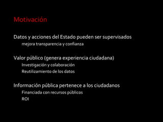 Motivación

Datos y acciones del Estado pueden ser supervisados
   mejora transparencia y confianza


Valor público (gener...
