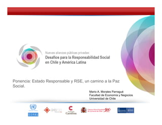 Ponencia: Estado Responsable y RSE, un camino a la Paz
Social.
                                      Mario A. Morales Parragué
                                      Facultad de Economía y Negocios
                                      Universidad de Chile
 
