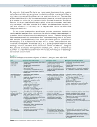 83
Capítulo II
Perspectivas del Comercio Internacional de América Latina y el Caribe • 2020
En contraste, América del Sur tiene una menor dependencia económica respecto
de los Estados Unidos y una creciente vinculación con China (que desde 2015 es su
principal socio comercial). Otra diferencia con el espacio conformado por Centroamérica
y México es que América del Sur registra menores niveles de comercio intrarregional
y de integración productiva entre sus economías. Esto es el resultado de diversos
factores, como su especialización exportadora en recursos naturales (destinados
principalmente a mercados de fuera de la región), su gran extensión territorial, su
deficiente infraestructura de transporte y la fragmentación de sus mecanismos de
integración económica.
Por los motivos ya expuestos, la interacción entre las condiciones de oferta, de
demanda e inerciales varía entre los distintos mecanismos subregionales de integración,
y también dentro de cada mecanismo a lo largo del tiempo. En efecto, la integración
regional ha experimentado al menos tres fases claramente distinguibles en las últimas
seis décadas, que reflejan la evolución de los paradigmas políticos y económicos
en la región y en el mundo (véase el cuadro II.1). La primera fase corresponde a las
iniciativas pioneras de las décadas de 1960 y 1970, que surgieron en el contexto de la
estrategia entonces prevalente de industrialización liderada por el Estado. La segunda
fase, asociada al concepto del regionalismo abierto (CEPAL, 1994), se caracterizó por
su énfasis en la liberalización comercial en el marco de un drástico giro en la estrategia
de desarrollo predominante.
Cuadro II.1
Fases de la integración económica regional en América Latina y el Caribe, 1960-2020
Fase Principales hitos institucionales Principales énfasis Principales elementos de contexto
Primera oleada
de regionalismo
(1960-1980)
-	 Asociación Latinoamericana de Libre Comercio
(ALALC) (1960)
-	 Mercado Común Centroamericano
(MCCA) (1960)
-	 Pacto Andino (1969)
-	 Comunidad del Caribe (CARICOM) (1973)
-	 Asociación Latinoamericana de Integración
(ALADI) (1980)
-	 Superar las limitaciones impuestas
por los reducidos mercados
nacionales de varios países
-	 Lograr una distribución equitativa
de las actividades productivas para
reducir las asimetrías de desarrollo
entre los países
-	 Estrategia de industrialización liderada
por el Estado
-	 Creación de la Comunidad Económica
Europea (CEE)
-	 Dictaduras militares y procesos de recuperación
de la democracia a partir de los años ochenta
Regionalismo abierto,
nuevo regionalismo
(1990-2005)
-	 Relanzamiento de la integración
centroamericana
-	 Creación del Mercado Común del Sur
(MERCOSUR) (1991)
-	 Creación de la zona andina de libre
comercio (1993)
-	 Tratado de Libre Comercio de
América del Norte (TLCAN) (1994)
-	 El Pacto Andino se convierte en
Comunidad Andina (1996)
-	 Lanzamiento y fracaso del Área de Libre
Comercio de las Américas (ALCA)
-	 Mejorar la inserción de la región en
una economía mundial globalizada
mediante la reducción simultánea
de las barreras al comercio
intrarregional y con el resto
del mundo
-	 Término de la división Este-Oeste
-	 Adopción del consenso de Washington
en el mundo en desarrollo
-	 Creación de la Organización Mundial
del Comercio (OMC)
-	 Aceleración de la globalización
-	 Primeros tratados de libre comercio Norte-Sur
-	 Irrupción de China en la economía mundial
Regionalismo
posliberal, regionalismo
poshegemónico
(2005-2015)
-	 Alianza Bolivariana para los Pueblos de
Nuestra América – Tratado de Comercio
de los Pueblos (ALBA-TCP) (2004)
-	 La República Bolivariana de Venezuela
abandona la Comunidad Andina (CAN) (2006)
e ingresa al MERCOSUR (2012)
-	 Arco del Pacífico Latinoamericano (2006-2010)
-	 Unión de Naciones Suramericanas
(UNASUR) (2008)
-	 Comunidad de Estados Latinoamericanos
y Caribeños (CELAC) (2010)
-	 Alianza del Pacífico (2011)
-	 Aumentar la autonomía política
y económica de la región
-	 Ampliar la agenda de la integración
hacia aspectos políticos, sociales
y económicos no comerciales
como infraestructura y energía
-	 Cambios de orientación política en varios países
-	 Irrupción de China como socio comercial,
inversionista y fuente de financiamiento
-	 Superciclo de las materias primas (2003-2013)
-	 Crisis financiera mundial
-	 Fracaso de la Ronda de Doha de la OMC
-	 Desaceleración del comercio mundial tras la crisis
financiera mundial
¿Convergencia?
(2015 en adelante)
-	 Iniciativa de convergencia entre la Alianza
del Pacífico y el MERCOSUR
-	 Utilizar el mercado regional como
un instrumento clave para recuperar
el dinamismo económico y promover
los encadenamientos productivos
-	 Aceleración de la cuarta revolución industrial
-	 Creciente competencia entre los Estados Unidos
y China
-	 Debilitamiento del multilateralismo, aumento
del proteccionismo y el nacionalismo económico
-	 Fuerte desaceleración del crecimiento
en la región
Fuente: Comisión Económica para América Latina y el Caribe (CEPAL).
 