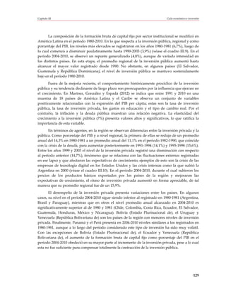 Capítulo III                                                                    Ciclo económico e inversión




       La composición de la formación bruta de capital fijo por sector institucional se modificó en
América Latina en el período 1980-2010. En lo que respecta a la inversión pública, regional y como
porcentaje del PIB, los niveles más elevados se registraron en los años 1980-1981 (6,7%), luego de
lo cual comenzó a disminuir paulatinamente hasta 1999-2003 (3,9%) (véase el cuadro III.9). En el
período 2004-2010, se observó un repunte generalizado (4,8%), aunque de variada intensidad en
los distintos países. En esta etapa, el promedio regional de la inversión pública aumentó hasta
alcanzar el mayor valor registrado desde 1990. No obstante, en algunos países (El Salvador,
Guatemala y República Dominicana), el nivel de inversión pública se mantuvo sostenidamente
bajo en el período 1980-2010.
       Fuera de la mejoría reciente, el comportamiento históricamente procíclico de la inversión
pública y su tendencia declinante de largo plazo son preocupantes por la influencia que ejercen en
el crecimiento. En Martner, González y Espada (2012) se indica que entre 1991 y 2010 en una
muestra de 18 países de América Latina y el Caribe se observa un conjunto de variables
positivamente relacionadas con la expansión del PIB per cápita; estas son la tasa de inversión
pública, la tasa de inversión privada, los gastos en educación y el tipo de cambio real. Por el
contrario, la inflación y la deuda pública muestran una relación negativa. La elasticidad del
crecimiento a la inversión pública (7%) presenta valores altos y significativos, lo que ratifica la
importancia de esta variable.
       En términos de agentes, en la región se observan diferencias entre la inversión privada y la
pública. Como porcentaje del PIB y a nivel regional, la primera de ellas se redujo de un promedio
anual del 14,3% en 1980-1981 a un promedio anual del 11,1% en el período 1982-1990, que coincide
con la crisis de la deuda, para aumentar posteriormente en 1991-1994 (14,1%) y 1995-1998 (15,6%).
Entre los años 1999 y 2003 el nivel de la inversión privada registró una disminución con respecto
al período anterior (14,7%), fenómeno que se relaciona con las fluctuaciones externas registradas
en ese lapso y que afectaron las expectativas de crecimiento; ejemplos de esto son la crisis de las
empresas de tecnología digital en los Estados Unidos y las crisis internas como la que sufrió la
Argentina en 2000 (véase el cuadro III.10). En el período 2004-2010, durante el cual subieron los
precios de los productos básicos exportados por los países de la región y mejoraron las
expectativas de crecimiento, el ritmo de inversión privada aumentó en forma apreciable, de tal
manera que su promedio regional fue de un 15,9%.
       El desempeño de la inversión privada presenta variaciones entre los países. En algunos
casos, su nivel en el período 2004-2010 sigue siendo inferior al registrado en 1980-1981 (Argentina,
Brasil y Paraguay), mientras que en otros el nivel promedio anual alcanzado en 2004-2010 es
significativamente superior al de 1980 y 1981 (Chile, Colombia, Costa Rica, Ecuador, El Salvador,
Guatemala, Honduras, México y Nicaragua). Bolivia (Estado Plurinacional de), el Uruguay y
Venezuela (República Bolivariana de) son los países de la región con menores niveles de inversión
privada. Finalmente, Panamá y el Perú presenta en 2004-2010 niveles similares a los registrados en
1980-1981, aunque a lo largo del período considerado este tipo de inversión ha sido muy volátil.
Con las excepciones de Bolivia (Estado Plurinacional de), el Ecuador y Venezuela (República
Bolivariana de), el aumento de la formación bruta de capital fijo como porcentaje del PIB en el
período 2004-2010 obedeció en su mayor parte al incremento de la inversión privada, pese a lo cual
esta no fue suficiente para compensar totalmente la contracción de la inversión pública.




                                                                                                      129
 