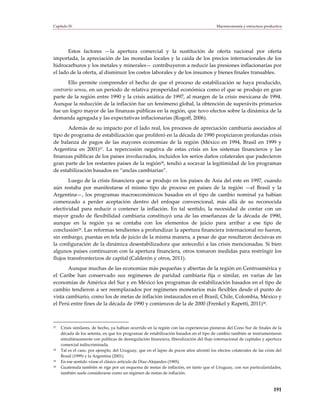 Capítulo IV                                                                               Macroeconomía y estructura productiva




       Estos factores —la apertura comercial y la sustitución de oferta nacional por oferta
importada, la apreciación de las monedas locales y la caída de los precios internacionales de los
hidrocarburos y los metales y minerales— contribuyeron a reducir las presiones inflacionarias por
el lado de la oferta, al disminuir los costos laborales y de los insumos y bienes finales transables.
       Ello permite comprender el hecho de que el proceso de estabilización se haya producido,
contrario sensu, en un período de relativa prosperidad económica como el que se produjo en gran
parte de la región entre 1990 y la crisis asiática de 1997, al margen de la crisis mexicana de 1994.
Aunque la reducción de la inflación fue un fenómeno global, la obtención de superávits primarios
fue un logro mayor de las finanzas públicas en la región, que tuvo efectos sobre la dinámica de la
demanda agregada y las expectativas inflacionarias (Rogoff, 2006).
       Además de su impacto por el lado real, los procesos de apreciación cambiaria asociados al
tipo de programa de estabilización que proliferó en la década de 1990 propiciaron profundas crisis
de balanza de pagos de las mayores economías de la región (México en 1994, Brasil en 1999 y
Argentina en 2001)27. La repercusión negativa de estas crisis en los sistemas financieros y las
finanzas públicas de los países involucrados, incluidos los serios daños colaterales que padecieron
gran parte de los restantes países de la región28, tendió a socavar la legitimidad de los programas
de estabilización basados en “anclas cambiarias”.
       Luego de la crisis financiera que se produjo en los países de Asia del este en 1997, cuando
aún restaba por manifestarse el mismo tipo de proceso en países de la región —el Brasil y la
Argentina—, los programas macroeconómicos basados en el tipo de cambio nominal ya habían
comenzado a perder aceptación dentro del enfoque convencional, más allá de su reconocida
efectividad para reducir o contener la inflación. En tal sentido, la necesidad de contar con un
mayor grado de flexibilidad cambiaria constituyó una de las enseñanzas de la década de 1990,
aunque en la región ya se contaba con los elementos de juicio para arribar a ese tipo de
conclusión29. Las reformas tendientes a profundizar la apertura financiera internacional no fueron,
sin embargo, puestas en tela de juicio de la misma manera, a pesar de que resultaron decisivas en
la configuración de la dinámica desestabilizadora que antecedió a las crisis mencionadas. Si bien
algunos países continuaron con la apertura financiera, otros tomaron medidas para restringir los
flujos transfronterizos de capital (Calderón y otros, 2011).
       Aunque muchas de las economías más pequeñas y abiertas de la región en Centroamérica y
el Caribe han conservado sus regímenes de paridad cambiaria fija o similar, en varias de las
economías de América del Sur y en México los programas de estabilización basados en el tipo de
cambio tendieron a ser reemplazados por regímenes monetarios más flexibles desde el punto de
vista cambiario, como los de metas de inflación instaurados en el Brasil, Chile, Colombia, México y
el Perú entre fines de la década de 1990 y comienzos de la de 2000 (Frenkel y Rapetti, 2011)30.



27   Crisis similares, de hecho, ya habían ocurrido en la región con las experiencias pioneras del Cono Sur de finales de la
     década de los setenta, en que los programas de estabilización basados en el tipo de cambio también se instrumentaron
     simultáneamente con políticas de desregulación financiera, liberalización del flujo internacional de capitales y apertura
     comercial indiscriminada.
28   Tal es el caso, por ejemplo, del Uruguay, que en el lapso de pocos años afrontó los efectos colaterales de las crisis del
     Brasil (1999) y la Argentina (2001).
29   En ese sentido véase el clásico artículo de Díaz-Alejandro (1985).
30   Guatemala también se rige por un esquema de metas de inflación, en tanto que el Uruguay, con sus particularidades,
     también suele considerarse como un régimen de metas de inflación.



                                                                                                                          191
 