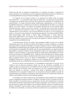 Cambio estructural para la igualdad: Una visión integrada del desarrollo                         CEPAL




ambas fases del ciclo, al rezagarse la modernización y la aplicación de equipo y maquinaria al
proceso productivo. Las consecuencias de este rezago fueron especialmente graves, en contraste con
un mundo globalizado en el que la frontera tecnológica avanzaba a gran velocidad.
       Los impactos de los choques externos y las respuestas de política sobre los precios
macroeconómicos —y en particular sobre el tipo de cambio real— han generado un largo debate
en la región, que retorna de forma recurrente. Una apreciación inconsistente con la dinámica de la
productividad y el cambio estructural puede transformarse, gradualmente, en una fuente de
inestabilidad importante, a medida que se erosiona la competitividad de las firmas y se acumulan
déficits en el sector externo. Un ministro de hacienda del Brasil de los años setenta, Mario
Henrique Simonsen, acuñó una frase muy conocida: “La inflación hiere, pero el tipo de cambio
mata”. La advertencia de Simonsen se refería a la importancia del tipo de cambio para definir la
competitividad en nuevos bienes y de esa forma determinar el acceso o no a las economías de
escala y a los procesos más intensos de aprendizaje que propicia el mercado mundial (CEPAL,
1998; Bresser-Pereira, 2008; Frenkel y Taylor, 2006). Recientemente, el Fondo Monetario
Internacional (FMI) (2011) se ha ocupado de los problemas suscitados por movimientos muy
fuertes de capitales de corto plazo, que son capaces de deprimir el cambio y alejarlo de valores
compatibles con la estabilidad externa.
       La desvalorización del tipo de cambio suele postergarse debido al temor de sus efectos
inflacionarios (por el pass through en los precios de los bienes y servicios transables) y su impacto
patrimonial (sobre los agentes endeudados en moneda extranjera). El alto y creciente riesgo y los
desequilibrios acumulados hacen que cualquier choque externo o de expectativas deje al descubierto
que la situación es insostenible. El resultado suele ser una maxidevaluación y un agudo recorte del
gasto público y restricción crediticia, con las consiguientes caídas de los salarios reales, pérdida de
empleos y cierre de empresas. La apreciación del tipo de cambio genera desequilibrios en el sector
externo que refuerzan la inestabilidad (real y nominal) al hacer inevitable que se efectúen ajustes
muy fuertes en el tipo de cambio y el producto, sobre todo cuando ocurren abruptas reversiones del
flujo de capitales (sudden stops) en la oferta de financiamiento. La aparente conquista de la
estabilidad nominal por la apreciación cambiaria crea las condiciones para la agudización de la
inestabilidad real (lo que, inevitablemente, termina por minar la estabilidad nominal).
       No solo los precios macroeconómicos y la inestabilidad comprometen la inversión. En la
medida en que la estructura productiva supone una tasa de crecimiento compatible con el
equilibrio externo de largo plazo que normalmente está por debajo de la tasa de crecimiento con
plena utilización de los factores, existe una tendencia a que surja capacidad subutilizada, otro
factor que deprime la inversión y arrastra hacia abajo la capacidad productiva. Así, la
subutilización de la capacidad instalada tiene un componente estructural (debido al patrón de
especialización), pero también un componente cíclico que proviene de la apreciación del tipo de
cambio y de las políticas restrictivas de la demanda agregada.
       La velocidad y los costos de salida de una crisis dependen en gran medida de las condiciones
en que se renegocian los pasivos externos, la fortaleza o situación en que se encuentre el sector de
bienes transables y los incentivos para su recuperación, así como de la capacidad de la economía
internacional de absorber exportaciones desde los países endeudados. En ese sentido, las crisis que
han atravesado los países de la región en las tres últimas décadas se dieron en condiciones muy
distintas. Al estallar la crisis de los años ochenta, América Latina encontró un mundo con caída de
los términos de intercambio y numerosas economías buscando elevar sus exportaciones al mismo



50
 
