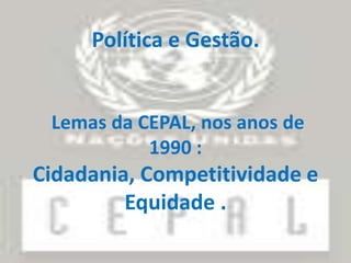 Política e Gestão.

Lemas da CEPAL, nos anos de
1990 :

Cidadania, Competitividade e
Equidade .

 