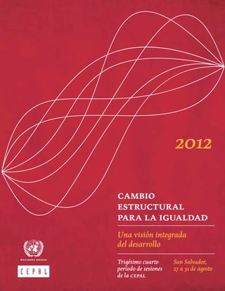 cambio
estructural
para la igualdad
Una visión integrada
del desarrollo
Trigésimo cuarto
período de sesiones
de la cepal
San Salvador,
27 a 31 de agosto
2012
 