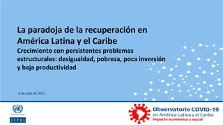 8 de julio de 2021
La paradoja de la recuperación en
América Latina y el Caribe
Crecimiento con persistentes problemas
estructurales: desigualdad, pobreza, poca inversión
y baja productividad
 
