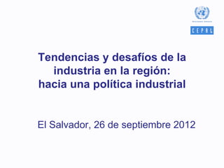 Tendencias y desafíos de la
  industria en la región:
hacia una política industrial


El Salvador, 26 de septiembre 2012
 