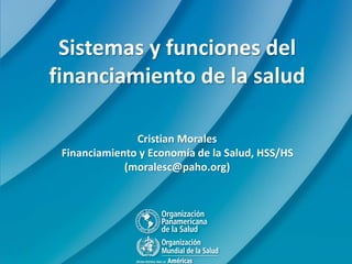 Sistemas y funciones del
financiamiento de la salud
Cristian Morales
Financiamiento y Economía de la Salud, HSS/HS
(moralesc@paho.org)
 