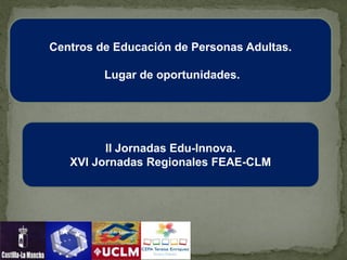 Centros de Educación de Personas Adultas.
Lugar de oportunidades.
II Jornadas Edu-Innova.
XVI Jornadas Regionales FEAE-CLM
 