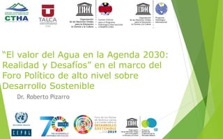 “El valor del Agua en la Agenda 2030:
Realidad y Desafíos” en el marco del
Foro Político de alto nivel sobre
Desarrollo Sostenible
Dr. Roberto Pizarro
 