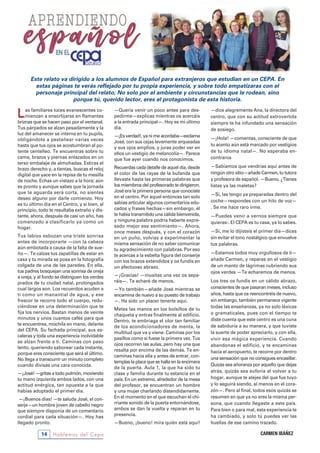14 Hablemos del Cepa
Las familiares luces evanescentes co-
mienzan a ensortijarse en flamantes
briznas que se hacen paso por el ventanal.
Tus párpados se alzan pesadamente y la
luz del amanecer se interna en tu pupila,
obligándote a pestañear varias veces
hasta que tus ojos se acostumbran al po-
tente centelleo. Te encuentras sobre tu
cama, brazos y piernas enlazados en un
terso embalaje de almohadas. Estiras el
brazo derecho y, a tientas, buscas el reloj
digital que yace en la repisa de tu mesilla
de noche. Echas un vistazo a la hora; aún
es pronto y aunque sabes que la jornada
que te aguarda será corta, no sientes
deseo alguno por darle comienzo. Hoy
es tu último día en el Centro, y si bien, al
principio, todo te resultaba extraño y dis-
tante, ahora, después de casi un año, has
comenzado a clasificarlo ya como un
hogar.
Tus labios esbozan una triste sonrisa
antes de incorporarte —con la cabeza
aún embotada a causa de la falta de sue-
ño—. Te calzas tus zapatillas de estar en
casa y tu mirada se posa en la fotografía
colgada de una de las paredes. En ella,
tus padres bosquejan una sonrisa de oreja
a oreja, y al fondo se distinguen los verdes
prados de tu ciudad natal, prolongados
cual largos son. Los recuerdos acuden a
ti como un manantial de agua, y ese
frescor te recorre todo el cuerpo, redu-
ciéndose en una determinación que te
fija los nervios. Bastan menos de veinte
minutos y unos cuantos cafés para que
te encuentres, mochila en mano, delante
del CEPA. Su fachada principal, sus es-
caleras y toda una experiencia inolvidable
se alzan frente a ti. Caminas con paso
lento, queriendo saborear cada instante,
porque eres consciente que será el último.
No llega a transcurrir un minuto completo
cuando divisas una cara conocida.
—¡José! —gritas a todo pulmón, moviendo
tu mano izquierda ambos lados, con una
actitud enérgica, tan opuesta a la que
habías adoptado el primer día.
—¡Buenos días! —te saluda José, el con-
serje—un hombre joven de cabello negro
que siempre disponía de un comentario
cordial para cada situación—. Hoy has
llegado pronto.
—Quería venir un poco antes para des-
pedirme—explicas mientras os acercáis
a la entrada principal—. Hoy es mi último
día.
—¡Es verdad!, ya ni me acordaba—exclama
José, con sus cejas levemente arqueadas
y sus ojos amplios, y juras poder ver en
ellos un vestigio de melancolía—. Parece
que fue ayer cuando nos conocimos.
Recuerdas cada detalle de aquel día, desde
el color de las rayas de la bufanda que
llevaste hasta las primeras palabras que
los miembros del profesorado te dirigieron.
José era la primera persona que conociste
en el centro. Por aquel entonces tan solo
sabías articular algunos comentarios edu-
cados y frases hechas—sin embargo, él
te había transmitido una cálida bienvenida,
y ninguna palabra podría haberte expre-
sado mejor ese sentimiento—. Ahora,
once meses después, y con el corazón
en un puño, volvías a experimentar la
misma sensación de no saber comunicar
tu agradecimiento con palabras. Por eso
te acercas a la esbelta figura del conserje
con los brazos extendidos y os fundís en
un afectuoso abrazo.
—¡Gracias! —musitas una vez os sepa-
ráis—. Te echaré de menos.
—Yo también—añade José mientras se
encamina de nuevo a su puesto de trabajo
—. Ha sido un placer tenerte aquí.
Metes las manos en los bolsillos de tu
chaqueta y entras finalmente al edificio.
Dentro, te embriaga el olor tan familiar
de los acondicionadores de menta, la
multitud que va y viene. Caminas por los
pasillos como si fuese la primera vez. Tus
ojos recorren las aulas, pero hay una que
resalta por encima de las demás. Te en-
caminas hacia ella y antes de entrar, con-
templas la placa que se halla en la encimera
de la puerta. Aula 1, la que ha sido tu
clase y familia durante tu estancia en el
país. En un extremo, alrededor de la mesa
del profesor, se encuentran un hombre
y una mujer charlando distendidamente.
En el momento en el que escuchan el chi-
rriante sonido de la puerta entornándose,
ambos se dan la vuelta y reparan en tu
presencia.
—Bueno, ¡bueno! mira quién está aquí!
—dice alegremente Ana, la directora del
centro, que con su actitud extrovertida
siempre te ha infundado una sensación
de sosiego.
—¡Hola! —comentas, consciente de que
tu acento aún está marcado por vestigios
de tu idioma natal—. No esperaba en-
contraros
—Sabíamos que vendrías aquí antes de
ningún otro sitio—añade Carmen, tu tutora
y profesora de español. —Bueno, ¿Tienes
listas ya las maletas?
—Sí, las tengo ya preparadas dentro del
coche—respondes con un hilo de voz—
. Se me hace raro irme.
—Puedes venir a vernos siempre que
quieras-. El CEPA es tu casa, ya lo sabes.
—Sí, me lo dijisteis el primer día—dices
sin evitar el tono nostálgico que envuelve
tus palabras.
—Estamos todos muy orgullosos de ti—
añade Carmen, y reparas en el vestigio
de un manto de lágrimas cubriendo sus
ojos verdes —Te echaremos de menos.
Los tres os fundís en un cálido abrazo,
conscientes de que pasaran meses, incluso
años, hasta que os reencontréis de nuevo,
sin embargo, también permanece vigente
todas las enseñanzas, ya no solo léxicas
o gramaticales, pues con el tiempo te
diste cuenta que este centro es una cuna
de sabiduría a su manera, y que tuviste
la suerte de poder apreciarlo, y con ella,
vivir esa mágica experiencia. Cuando
abandonas el edificio, y te encaminas
hacia el aeropuerto, te recorre por dentro
una sensación que no consigues encasillar.
Quizás sea añoranza por aquello que dejas
atrás, quizás sea euforia al volver a tu
hogar, aunque te alejes del que fue tuyo
y lo seguirá siendo, al menos en el cora-
zón—. Pero al final, todos esos quizás se
resumen en que ya no eres la misma per-
sona, que cuando llegaste a este país.
Para bien o para mal, esta experiencia te
ha cambiado, y solo tú puedes ver las
huellas de ese camino trazado.
Este relato va dirigido a los alumnos de Español para extranjeros que estudian en un CEPA. En
estas páginas te verás reflejado por tu propia experiencia, y sobre todo empatizaras con el
personaje principal del relato; No solo por el ambiente y circunstancias que le rodean, sino
porque tú, querido lector, eres el protagonista de esta historia.
CARMEN IBÁÑEZ
 