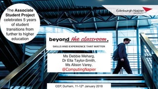Ms Debbie Meharg,
Dr Ella Taylor-Smith,
Ms Alison Varey.
@ComputingNapier
CEP, Durham, 11-12th January 2018
The Associate
Student Project
celebrates 5 years
of student
transitions from
further to higher
education
 