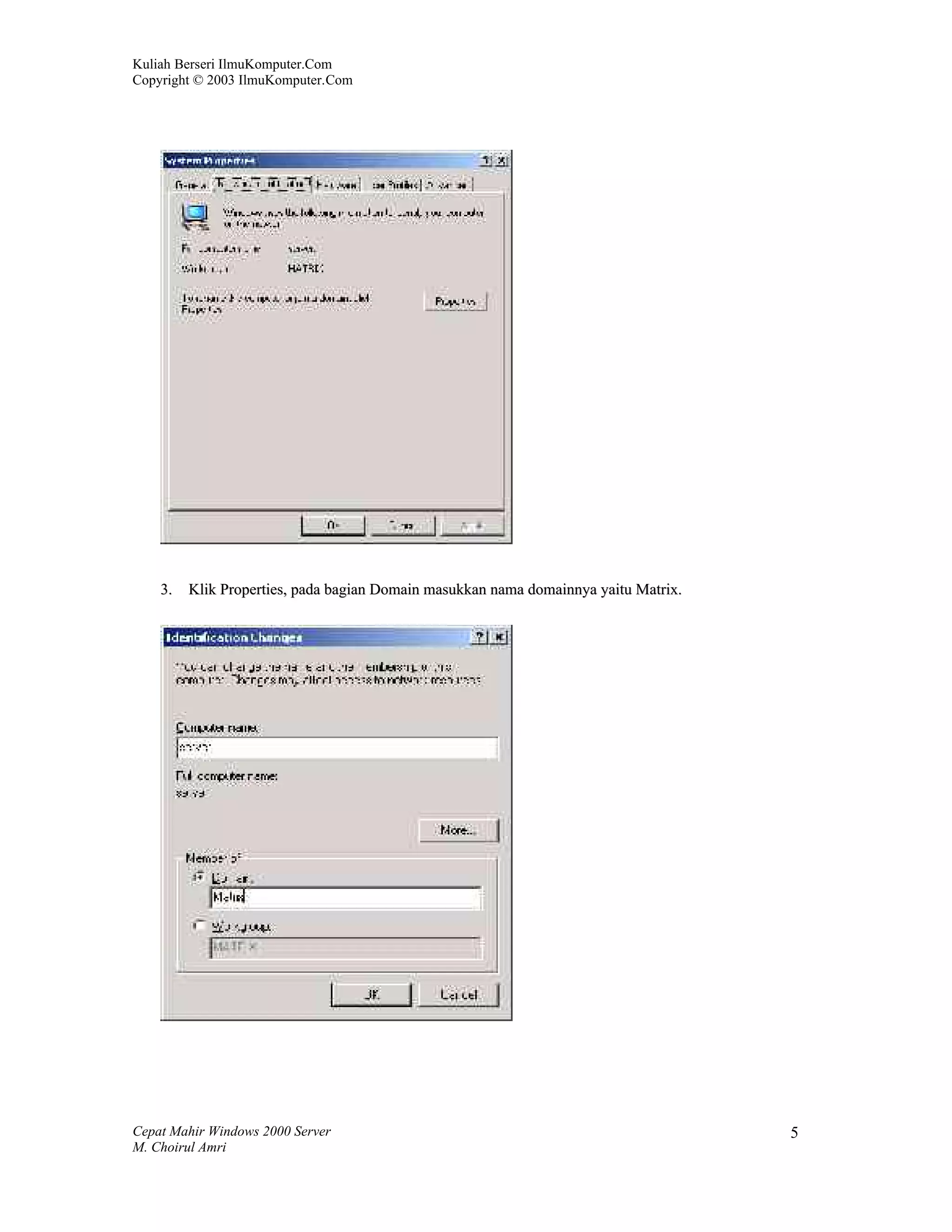 Kuliah Berseri IlmuKomputer.Com
Copyright © 2003 IlmuKomputer.Com




    3.   Klik Properties, pada bagian Domain masukkan nama domainnya yaitu Matrix.




Cepat Mahir Windows 2000 Server                                                      5
M. Choirul Amri
 