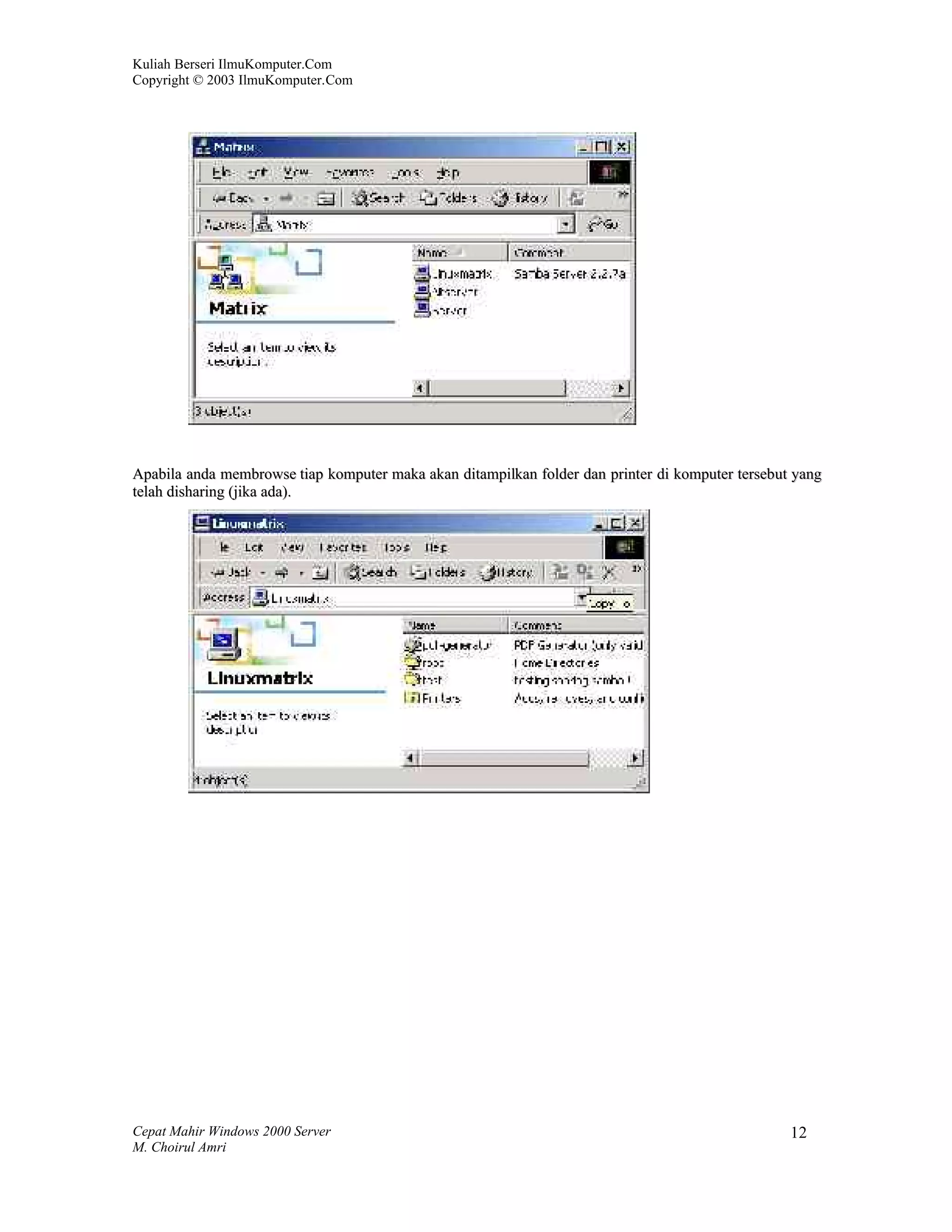 Kuliah Berseri IlmuKomputer.Com
Copyright © 2003 IlmuKomputer.Com




Apabila anda membrowse tiap komputer maka akan ditampilkan folder dan printer di komputer tersebut yang
telah disharing (jika ada).




Cepat Mahir Windows 2000 Server                                                                   12
M. Choirul Amri
 