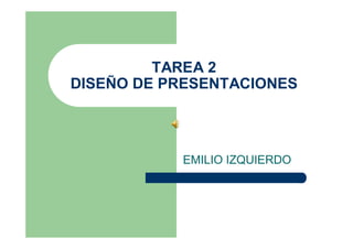 TAREA 2
DISEÑO DE PRESENTACIONES



           EMILIO IZQUIERDO
 