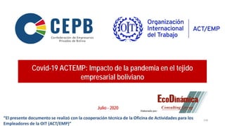 Covid-19 ACTEMP: Impacto de la pandemia en el tejido
empresarial boliviano
Julio - 2020
158
Elaborado por:
“El presente documento se realizó con la cooperación técnica de la Oficina de Actividades para los
Empleadores de la OIT (ACT/EMP)”
 