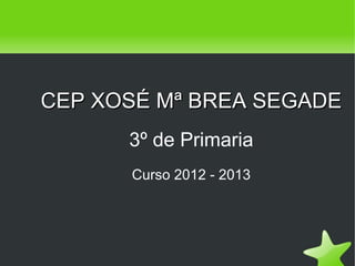 CEP XOSÉ Mª BREA SEGADE
          3º de Primaria
          Curso 2012 - 2013




                 
 
