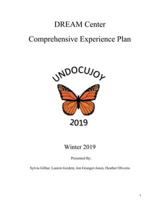 DREAM Center
Comprehensive Experience Plan
Winter 2019
Presented By:
Sylvia Gilbar, Lauren Gerdetz, Jon Granger-Jones, Heather Oliveira
1
 