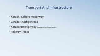 Transport And Infrastructure
• Karachi-Lahore motorway
• Gwadar-Kashger road
• Karakoram Highway (Rawalpindi to Chinese border)
• RailwayTracks