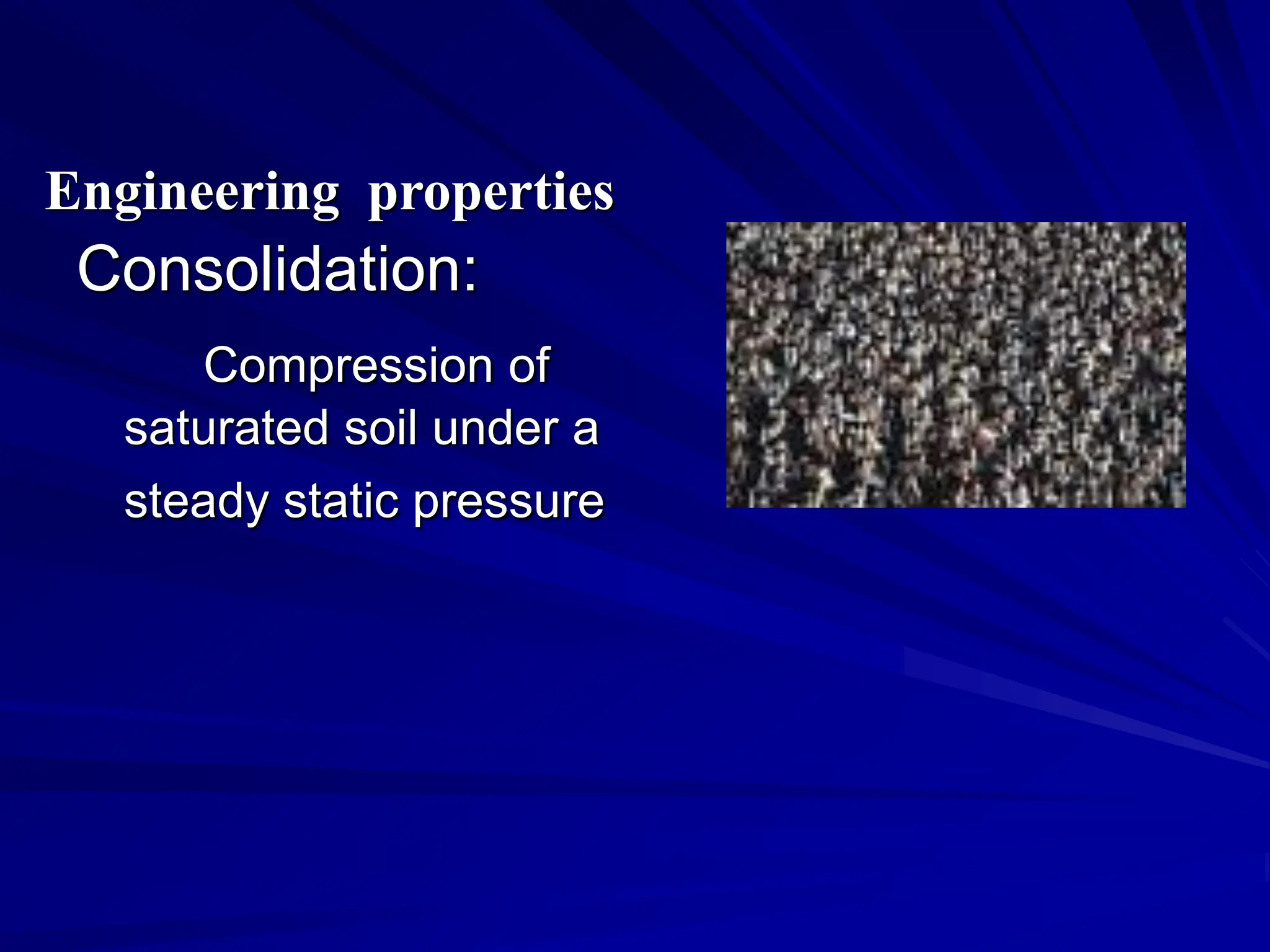 Consolidation:
Compression of
saturated soil under a
steady static pressure
Engineering properties
 