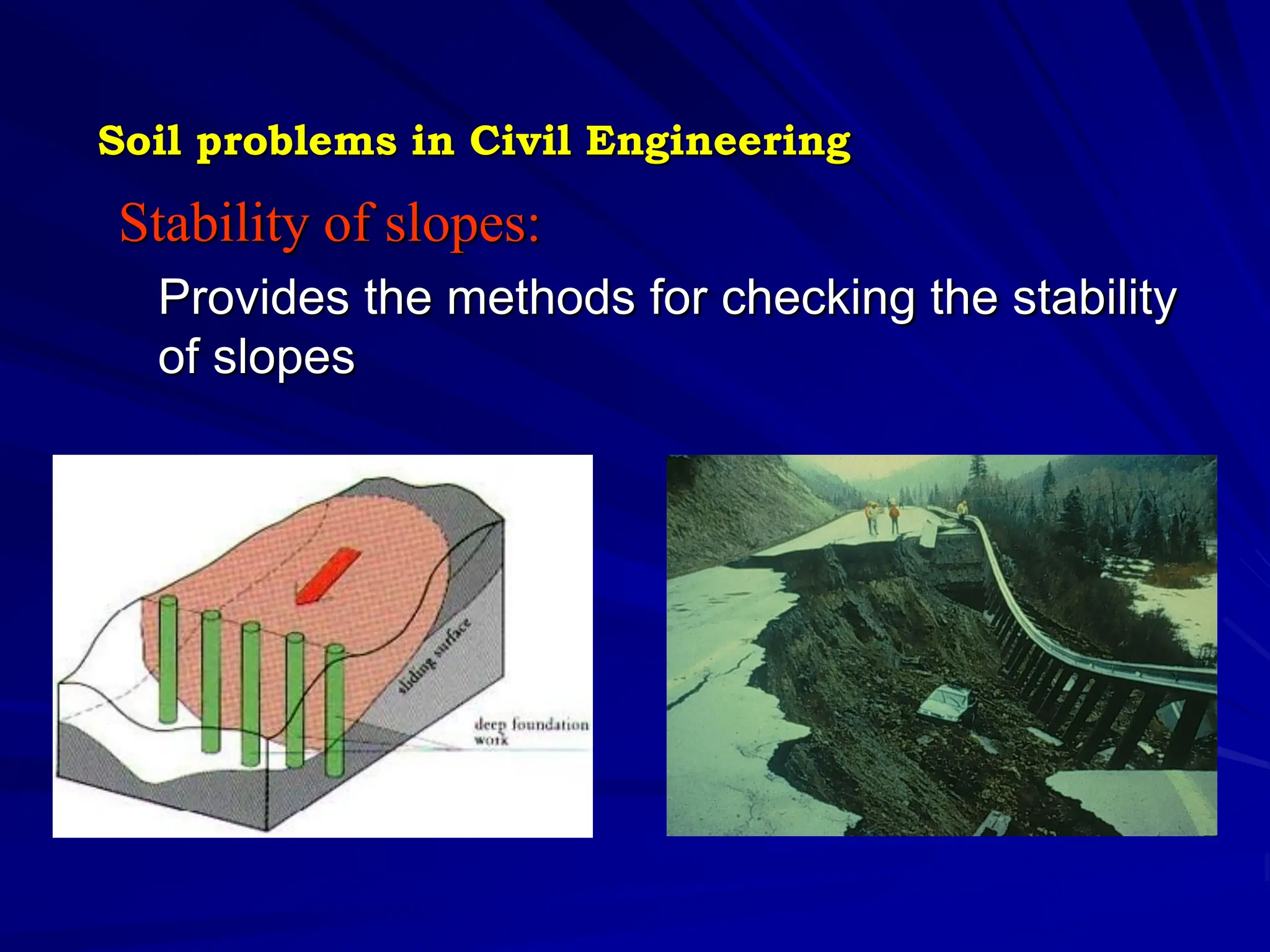 Stability of slopes:
Provides the methods for checking the stability
of slopes
Soil problems in Civil Engineering
 