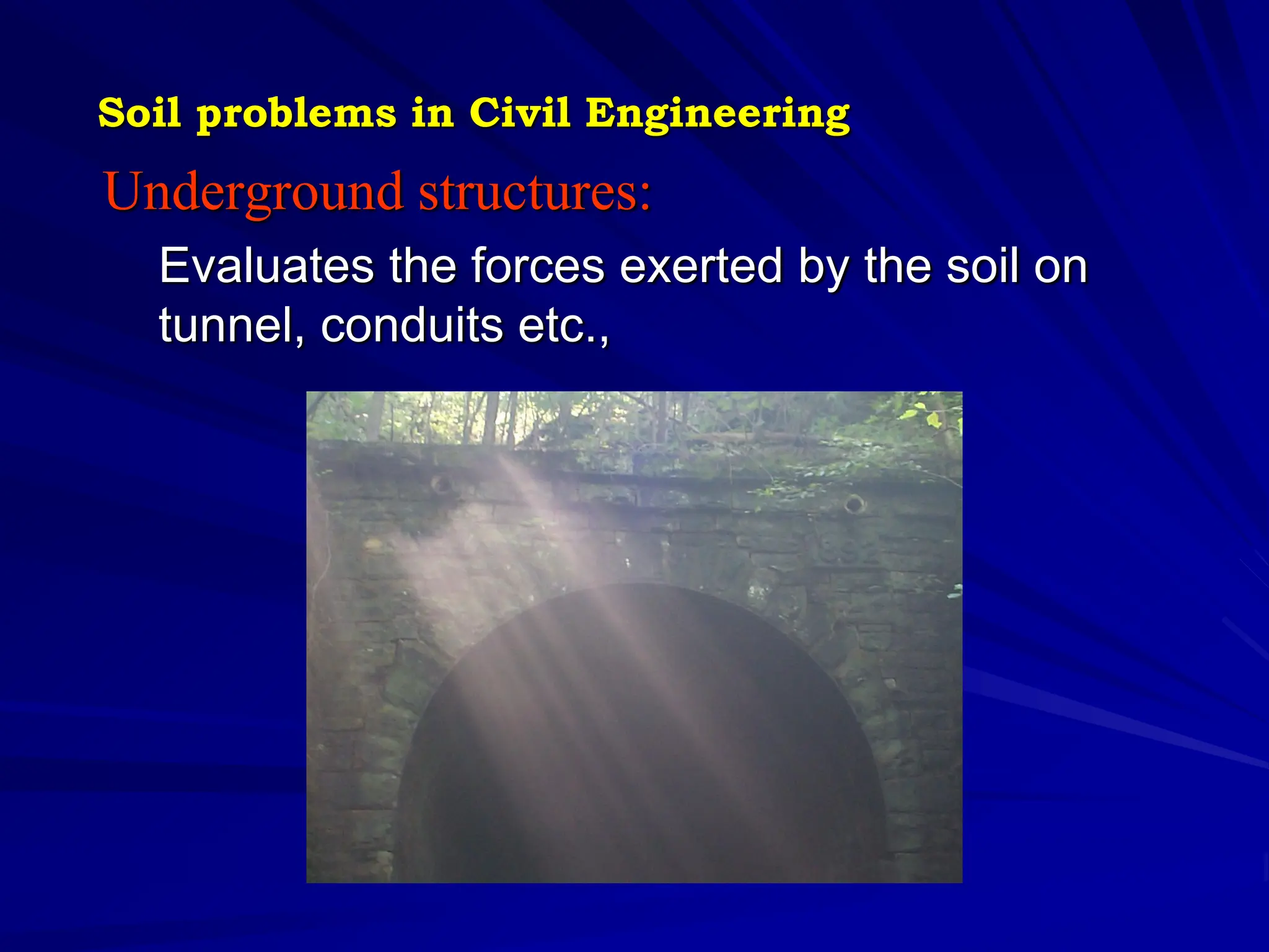 Underground structures:
Evaluates the forces exerted by the soil on
tunnel, conduits etc.,
Soil problems in Civil Engineering
 
