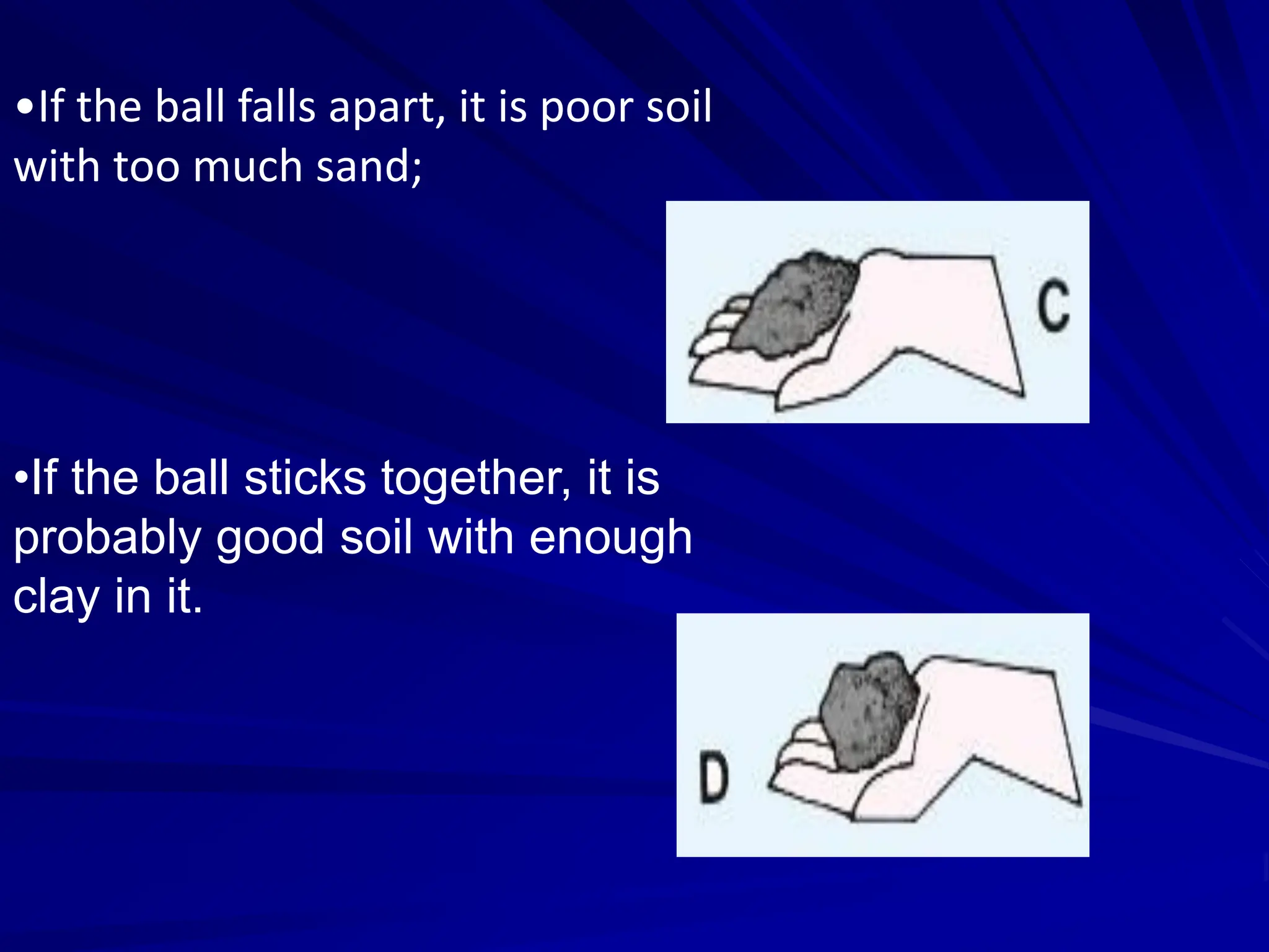 •If the ball falls apart, it is poor soil
with too much sand;
•If the ball sticks together, it is
probably good soil with enough
clay in it.
 