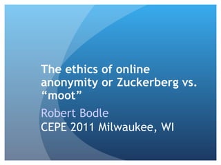 The ethics of online anonymity or Zuckerberg vs. “moot” Robert Bodle   CEPE 2011  Milwaukee, WI 