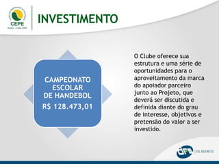 INVESTIMENTO
O Clube oferece sua
estrutura e uma série de
oportunidades para o
aproveitamento da marca
do apoiador parceiro
junto ao Projeto, que
deverá ser discutida e
definida diante do grau
de interesse, objetivos e
pretensão do valor a ser
investido.
CAMPEONATO
ESCOLAR
DE HANDEBOL
R$ 128.473,01
 