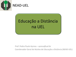 Prof. Pedro Paulo Ayrosa – ayrosa@uel.br Coordenador Geral do Núcleo de Educação a Distância (NEAD-UEL) Educação a Distância na UEL NEAD-UEL 