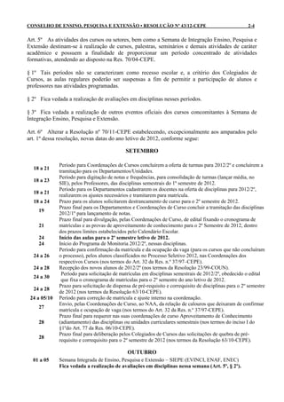 CONSELHO DE ENSINO, PESQUISA E EXTENSÃO • RESOLUÇÃO Nº 43/12-CEPE                                        2-4


Art. 5º As atividades dos cursos ou setores, bem como a Semana de Integração Ensino, Pesquisa e
Extensão destinam-se à realização de cursos, palestras, seminários e demais atividades de caráter
acadêmico e possuem a finalidade de proporcionar um período concentrado de atividades
formativas, atendendo ao disposto na Res. 70/04-CEPE.

§ 1º Tais períodos não se caracterizam como recesso escolar e, a critério dos Colegiados de
Cursos, as aulas regulares poderão ser suspensas a fim de permitir a participação de alunos e
professores nas atividades programadas.

§ 2º Fica vedada a realização de avaliações em disciplinas nesses períodos.

§ 3º Fica vedada a realização de outros eventos oficiais dos cursos concomitantes à Semana de
Integração Ensino, Pesquisa e Extensão.

Art. 6º Alterar a Resolução nº 70/11-CEPE estabelecendo, excepcionalmente aos amparados pelo
art. 1º dessa resolução, novas datas do ano letivo de 2012, conforme segue:

                                              SETEMBRO

              Período para Coordenações de Cursos concluírem a oferta de turmas para 2012/2º e concluírem a
  18 a 21
              tramitação para os Departamentos/Unidades.
              Período para digitação de notas e frequências, para consolidação de turmas (lançar média, no
  18 a 23
              SIE), pelos Professores, das disciplinas semestrais do 1º semestre de 2012.
              Período para os Departamentos cadastrarem os docentes na oferta de disciplinas para 2012/2º,
  18 a 21
              realizarem os ajustes necessários e tramitarem para matrícula.
  18 a 24     Prazo para os alunos solicitarem destrancamento de curso para o 2º semestre de 2012.
              Prazo final para os Departamentos e Coordenações de Curso concluir a tramitação das disciplinas
     19
              2012/1º para lançamento de notas.
              Prazo final para divulgação, pelas Coordenações de Curso, de edital fixando o cronograma de
     21       matrículas e as provas de aproveitamento de conhecimento para o 2º Semestre de 2012, dentro
              dos prazos limites estabelecidos pelo Calendário Escolar.
     24       Início das aulas para o 2º semestre letivo de 2012.
     24       Início do Programa de Monitoria 2012/2º, nessas disciplinas.
              Período para confirmação da matrícula e da ocupação da vaga (para os cursos que não concluíram
  24 a 26     o processo), pelos alunos classificados no Processo Seletivo 2012, nas Coordenações dos
              respectivos Cursos (nos termos do Art. 32 da Res. n.º 37/97–CEPE).
  24 a 28     Recepção dos novos alunos de 2012/2º (nos termos da Resolução 23/99-COUN).
               Período para solicitação de matrículas em disciplinas semestrais de 2012/2º, obedecido o edital
  24 a 30
               que fixa o cronograma de matrículas para o 2º semestre do ano letivo de 2012.
              Prazo para solicitação de dispensa de pré-requisito e correquisito de disciplinas para o 2º semestre
  24 a 28
              de 2012 (nos termos da Resolução 63/10-CEPE).
 24 a 05/10   Período para correção de matrícula e ajuste interno na coordenação.
              Envio, pelas Coordenações de Curso, ao NAA, da relação de calouros que deixaram de confirmar
     27
              matrícula e ocupação de vaga (nos termos do Art. 32 da Res. n.º 37/97-CEPE).
              Prazo final para requerer nas suas coordenações de curso Aproveitamento de Conhecimento
     28       (adiantamento) das disciplinas ou unidades curriculares semestrais (nos termos do inciso I do
              §1ºdo Art. 77 da Res. 06/10-CEPE).
              Prazo final para deliberação pelos Colegiados de Cursos das solicitações de quebra de pré-
     28
              requisito e correquisito para o 2º semestre de 2012 (nos termos da Resolução 63/10-CEPE).

                                               OUTUBRO
  01 a 05     Semana Integrada de Ensino, Pesquisa e Extensão – SIEPE (EVINCI, ENAF, ENEC)
              Fica vedada a realização de avaliações em disciplinas nessa semana (Art. 5º, § 2º).
 