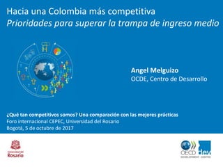 Hacia una Colombia más competitiva
Prioridades para superar la trampa de ingreso medio
Angel Melguizo
OCDE, Centro de Desarrollo
¿Qué tan competitivos somos? Una comparación con las mejores prácticas
Foro internacional CEPEC, Universidad del Rosario
Bogotá, 5 de octubre de 2017
 