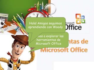 Hola! Amigos seguimos
aprendiendo con Woody
Vamos a explorar las
herramientas de
Microsoft Office

 