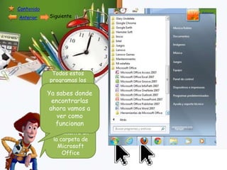Contenido
Anterior

Siguiente

Todos estos
programas los
encontraras
Ya sabes donde
dando clic en
inicio
encontrarlas

ahora vamos a
Luego en Todos
ver los
como
funcionan
programadas y
finalmente en
la carpeta de
Microsoft
Office

 