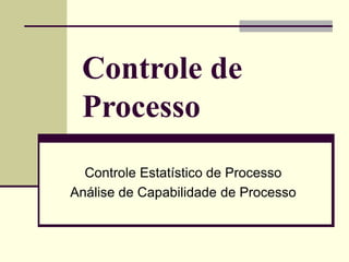 Controle de
Processo
Controle Estatístico de Processo
Análise de Capabilidade de Processo
 