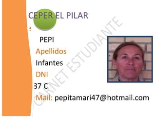 CEPER EL PILAR
Nombre
          PEPI
         Apellidos
Márquez Infantes
         DNI
75.532.687 C
         Mail: pepitamari47@hotmail.com
 