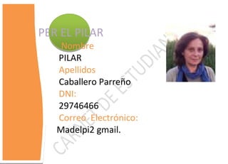 CEPER EL PILAR
      Nombre
     PILAR
     Apellidos
     Caballero Parreño
     DNI:
     29746466
     Correo Electrónico:
     Madelpi2 gmail.
 