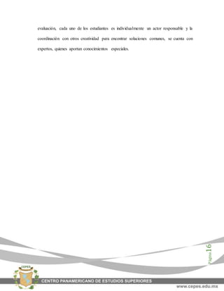 Página16
evaluación, cada uno de los estudiantes es individualmente un actor responsable y la
coordinación con otros creatividad para encontrar soluciones comunes, se cuenta con
expertos, quienes aportan conocimientos especiales.
 
