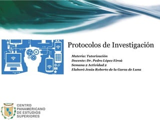 Protocolos de Investigación
Materia: Tutorización
Docente: Dr. Pedro López Eiroá
Semana 2 Actividad 2
Elaboró Jesús Roberto de la Garza de Luna
 