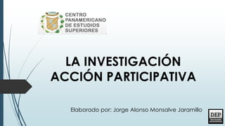 LA INVESTIGACIÓN
ACCIÓN PARTICIPATIVA
Elaborado por: Jorge Alonso Monsalve Jaramillo
 