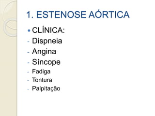 1. ESTENOSE AÓRTICA
 CLÍNICA:
- Dispneia
- Angina
- Síncope
- Fadiga
- Tontura
- Palpitação
 
