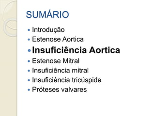 SUMÁRIO
 Introdução
 Estenose Aortica
Insuficiência Aortica
 Estenose Mitral
 Insuficiência mitral
 Insuficiência tricúspide
 Próteses valvares
 