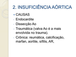 2. INSUFICIÊNCIA AÓRTICA
 CAUSAS
- Endocardite
- Dissecção Ao
- Traumática (valva Ao é a mais
envolvida no trauma).
- Crônica: reumática, calcificação,
marfan, aortite, sífilis, AR,
 